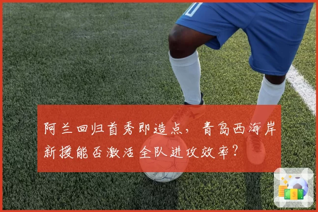阿兰回归首秀即造点，青岛西海岸新援能否激活全队进攻效率？