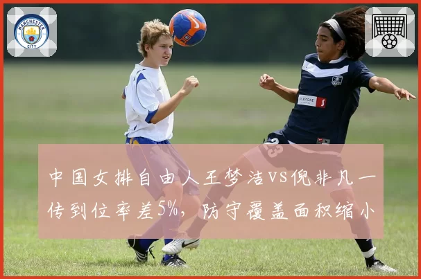 中国女排自由人王梦洁vs倪非凡一传到位率差5%，防守覆盖面积缩小