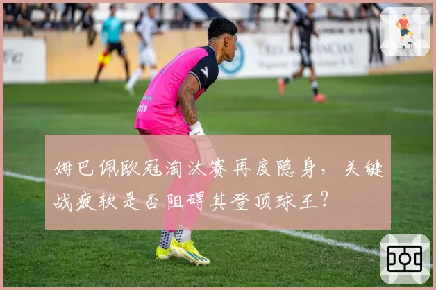 姆巴佩欧冠淘汰赛再度隐身，关键战疲软是否阻碍其登顶球王？