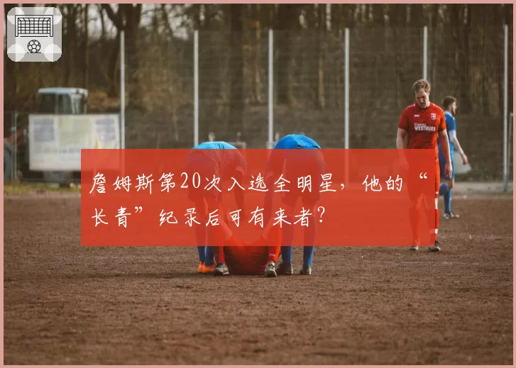 詹姆斯第20次入选全明星，他的“长青”纪录后可有来者？