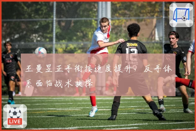王曼昱正手衔接速度提升，反手体系面临战术抉择