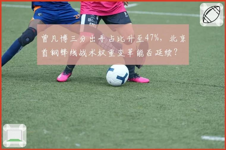 曾凡博三分出手占比升至47%，北京首钢锋线战术权重变革能否延续？