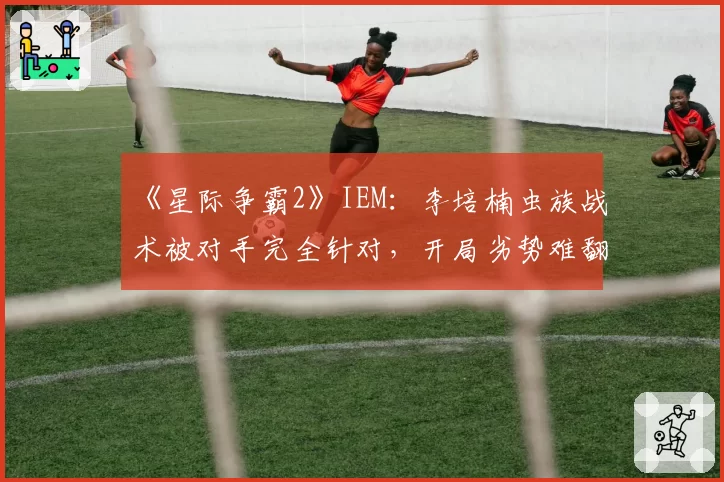 《星际争霸2》IEM：李培楠虫族战术被对手完全针对，开局劣势难翻盘
