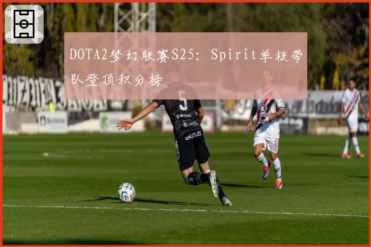 DOTA2梦幻联赛S25：Spirit单核带队登顶积分榜