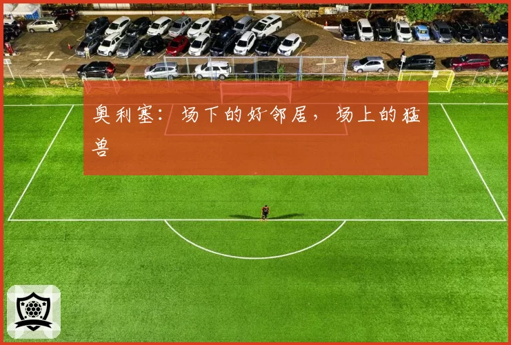 奥利塞:场下的好邻居,场上的猛兽