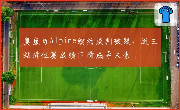 奥康与Alpine续约谈判破裂，近三站排位赛成绩下滑成导火索