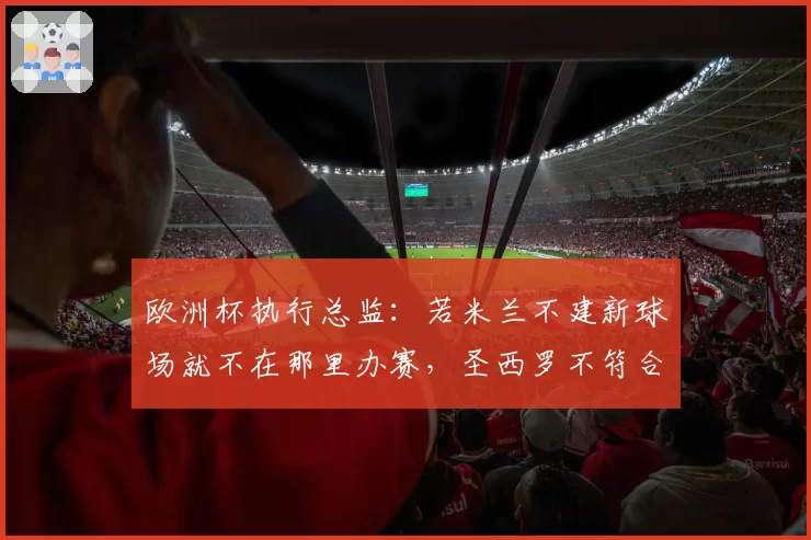 欧洲杯执行总监：若米兰不建新球场就不在那里办赛，圣西罗不符合标准