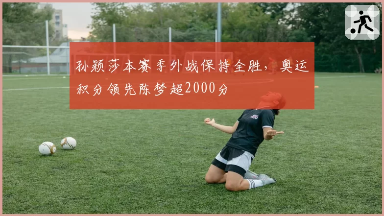 孙颖莎本赛季外战保持全胜,奥运积分领先陈梦超2000分