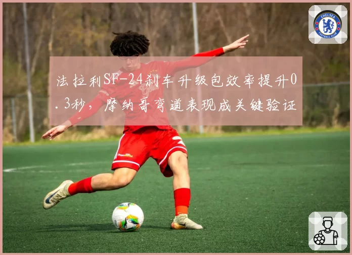 法拉利SF-24刹车升级包效率提升0.3秒,摩纳哥弯道表现成关键验证场