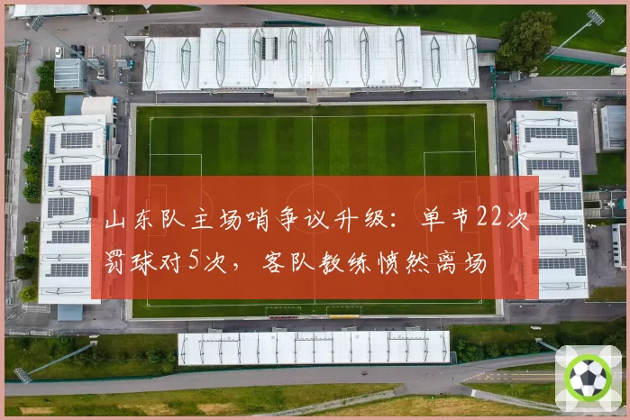山东队主场哨争议升级：单节22次罚球对5次，客队教练愤然离场