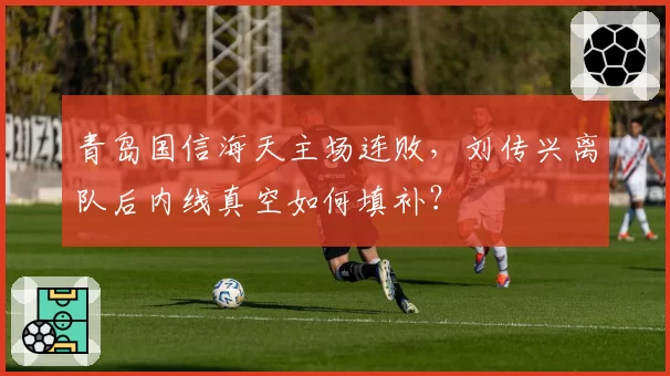 青岛国信海天主场连败,刘传兴离队后内线真空如何填补?