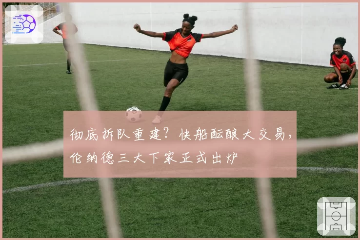 彻底拆队重建？快船酝酿大交易，伦纳德三大下家正式出炉