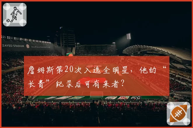 詹姆斯第20次入选全明星，他的“长青”纪录后可有来者？