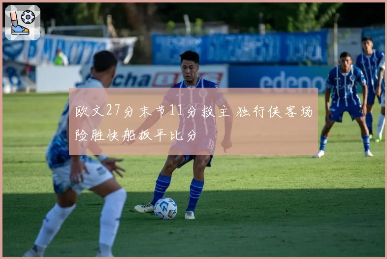 欧文27分末节11分救主 独行侠客场险胜快船扳平比分