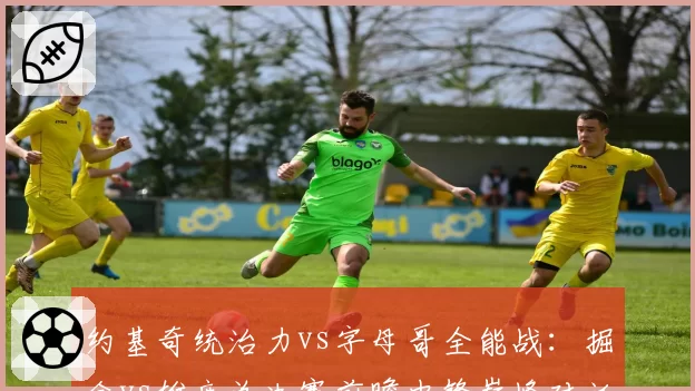 约基奇统治力vs字母哥全能战：掘金vs雄鹿总决赛前瞻中锋巅峰对话