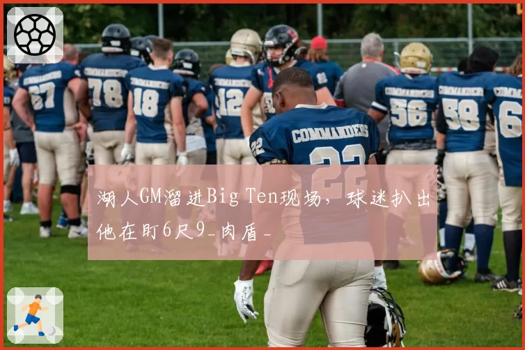 湖人GM溜进Big Ten现场，球迷扒出他在盯6尺9_肉盾_