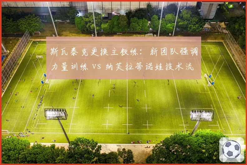 斯瓦泰克更换主教练：新团队强调力量训练 vs 纳芙拉蒂诺娃技术流方案对比