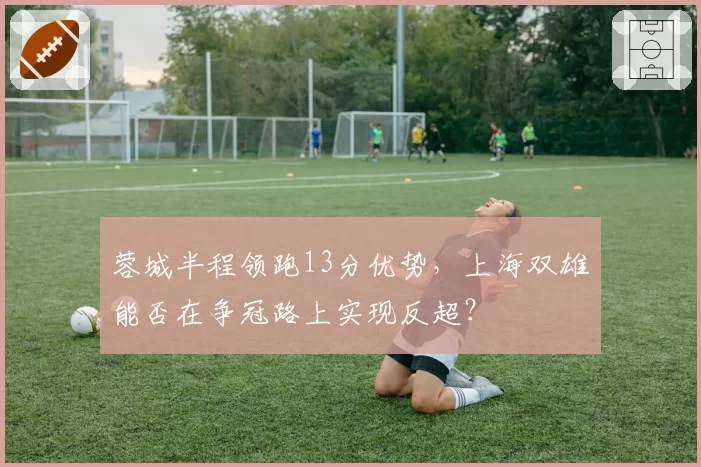 蓉城半程领跑13分优势，上海双雄能否在争冠路上实现反超？