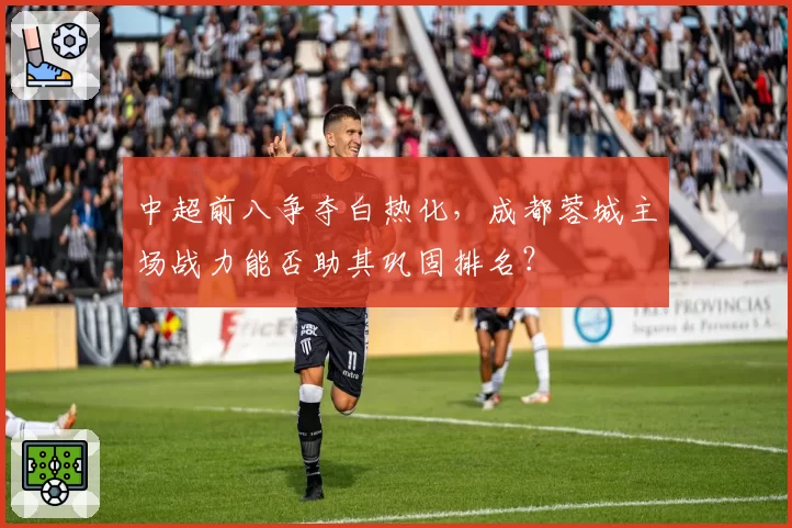 中超前八争夺白热化，成都蓉城主场战力能否助其巩固排名？