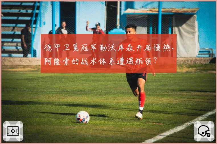 德甲卫冕冠军勒沃库森开局慢热,阿隆索的战术体系遭遇瓶颈?