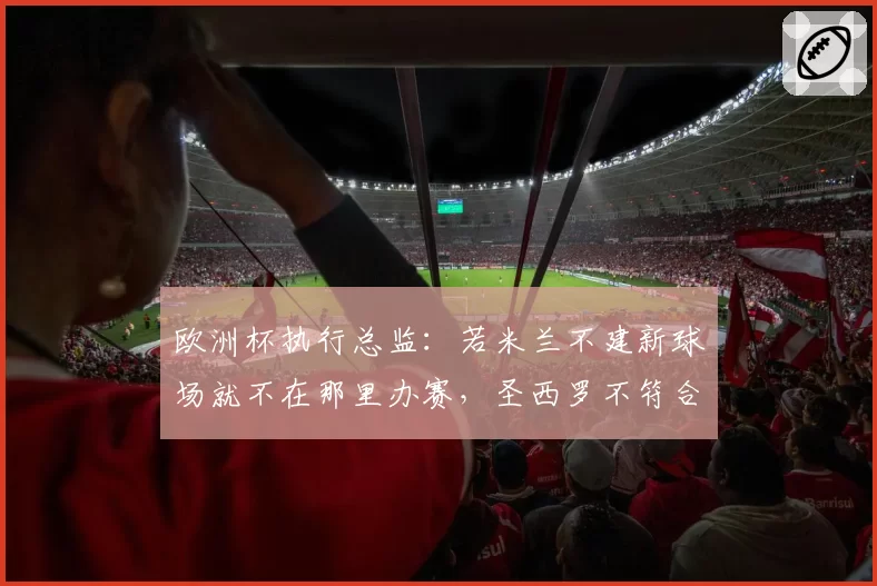 欧洲杯执行总监：若米兰不建新球场就不在那里办赛，圣西罗不符合标准