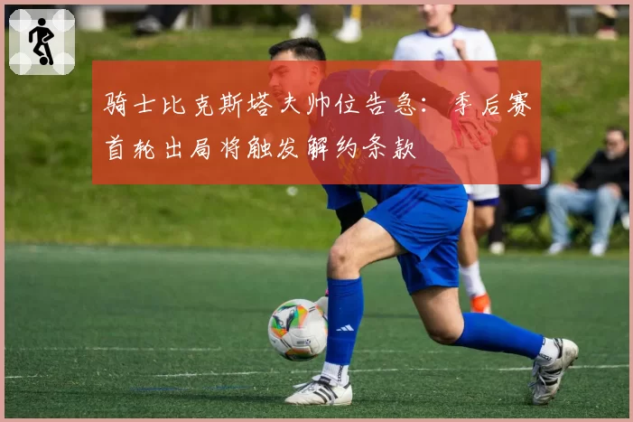 骑士比克斯塔夫帅位告急：季后赛首轮出局将触发解约条款