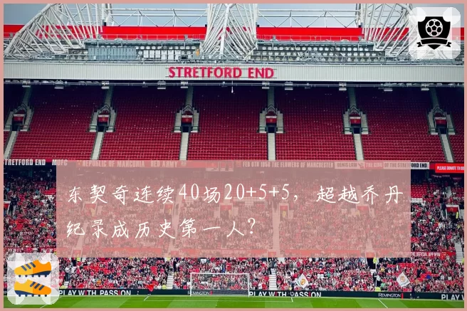 东契奇连续40场20+5+5，超越乔丹纪录成历史第一人？