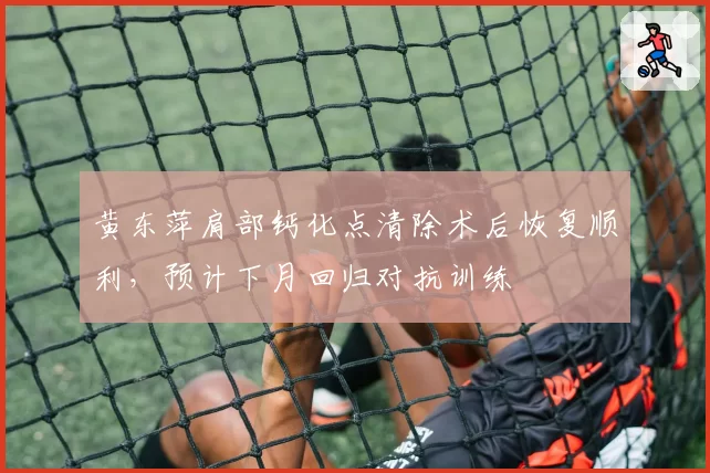 黄东萍肩部钙化点清除术后恢复顺利，预计下月回归对抗训练