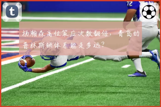 杨瀚森高位策应次数翻倍，青岛的普林斯顿体系能走多远？