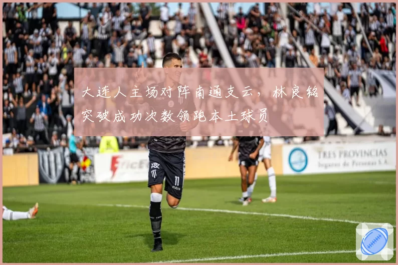 大连人主场对阵南通支云，林良铭突破成功次数领跑本土球员