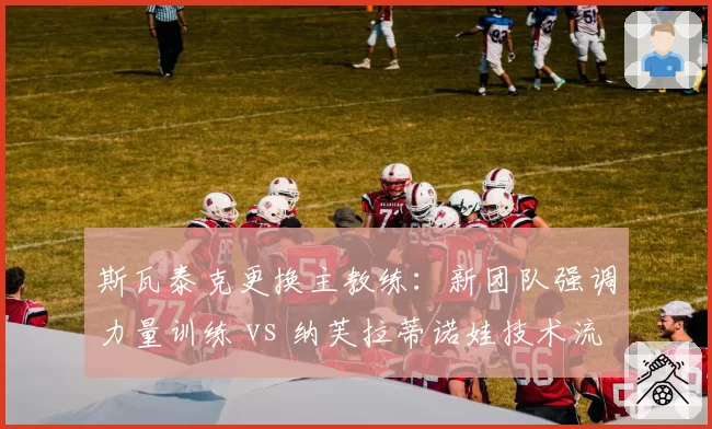斯瓦泰克更换主教练：新团队强调力量训练 vs 纳芙拉蒂诺娃技术流方案对比