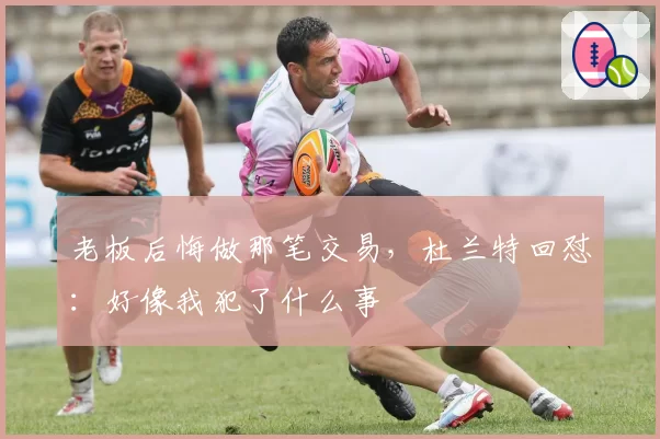 老板后悔做那笔交易，杜兰特回怼：好像我犯了什么事