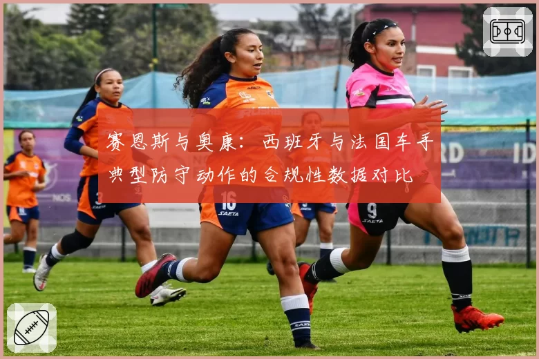赛恩斯与奥康:西班牙与法国车手典型防守动作的合规性数据对比