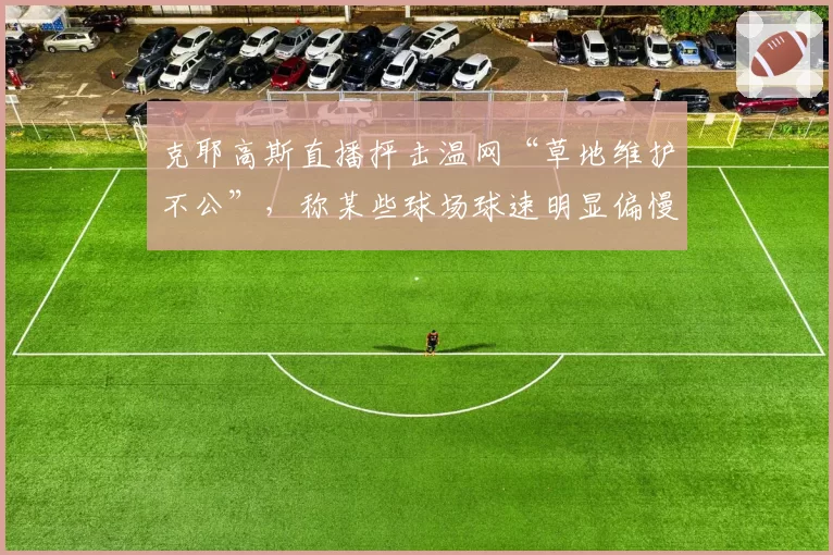 克耶高斯直播抨击温网“草地维护不公”，称某些球场球速明显偏慢