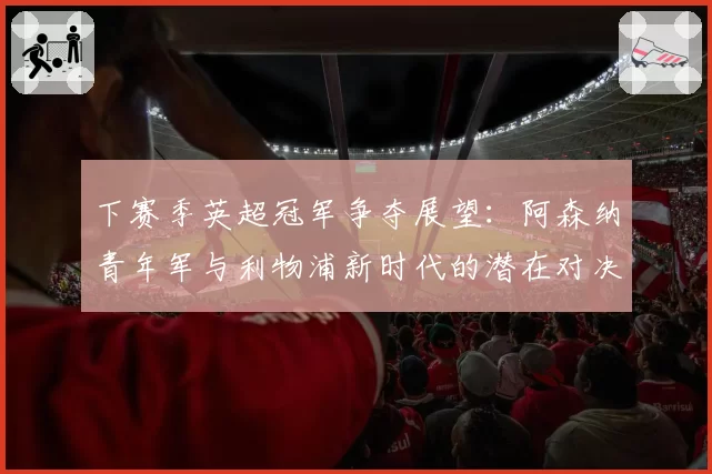 下赛季英超冠军争夺展望：阿森纳青年军与利物浦新时代的潜在对决