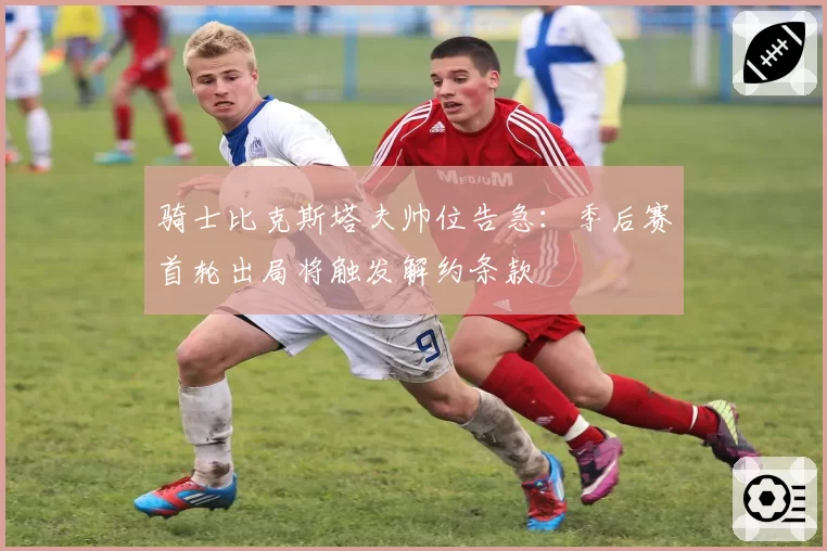 骑士比克斯塔夫帅位告急：季后赛首轮出局将触发解约条款