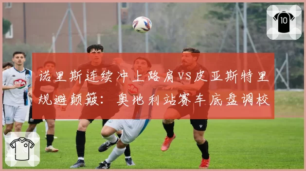 诺里斯连续冲上路肩vs皮亚斯特里规避颠簸：奥地利站赛车底盘调校两极化