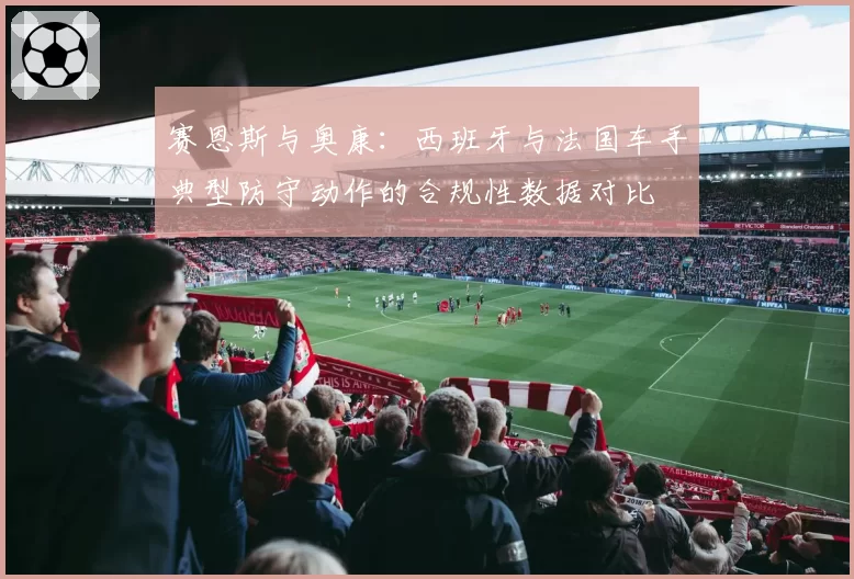 赛恩斯与奥康:西班牙与法国车手典型防守动作的合规性数据对比