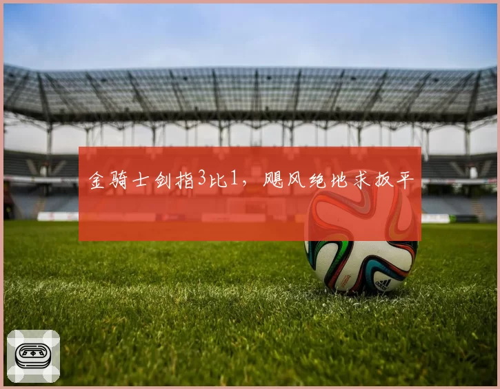 金骑士剑指3比1,飓风绝地求扳平