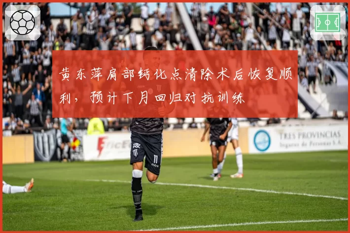 黄东萍肩部钙化点清除术后恢复顺利，预计下月回归对抗训练