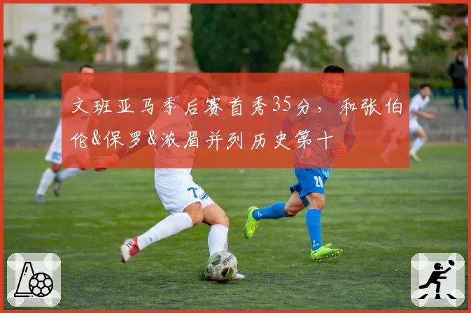 文班亚马季后赛首秀35分，和张伯伦&保罗&浓眉并列历史第十