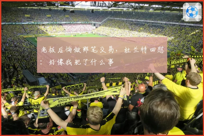 老板后悔做那笔交易,杜兰特回怼:好像我犯了什么事