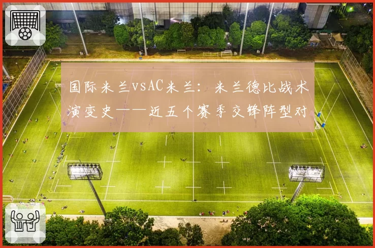 国际米兰vsAC米兰：米兰德比战术演变史——近五个赛季交锋阵型对比