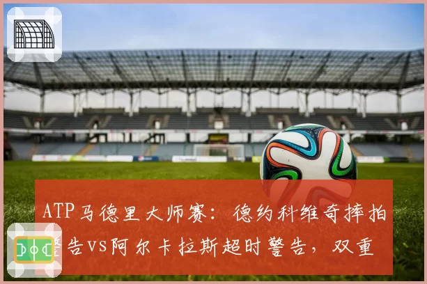 ATP马德里大师赛：德约科维奇摔拍警告vs阿尔卡拉斯超时警告，双重标准引热议