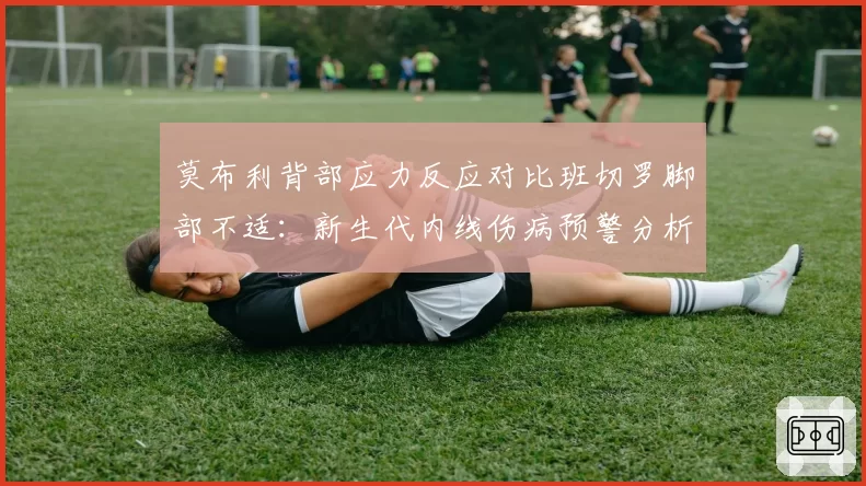莫布利背部应力反应对比班切罗脚部不适：新生代内线伤病预警分析