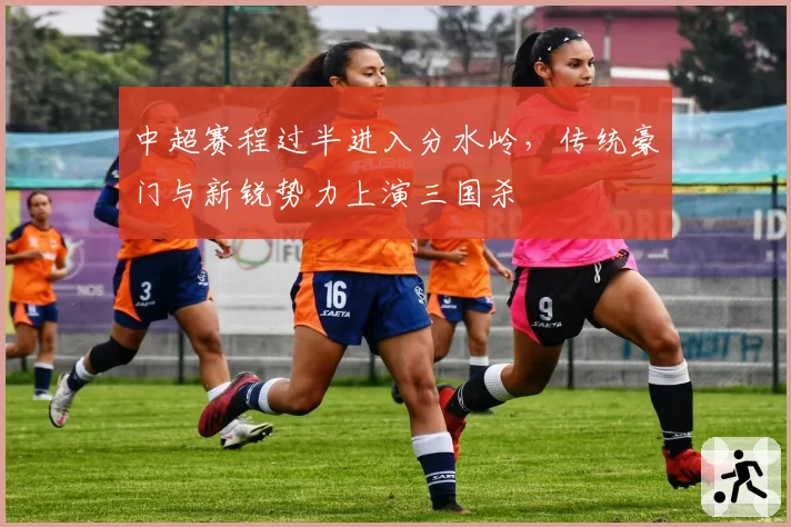 中超赛程过半进入分水岭，传统豪门与新锐势力上演三国杀