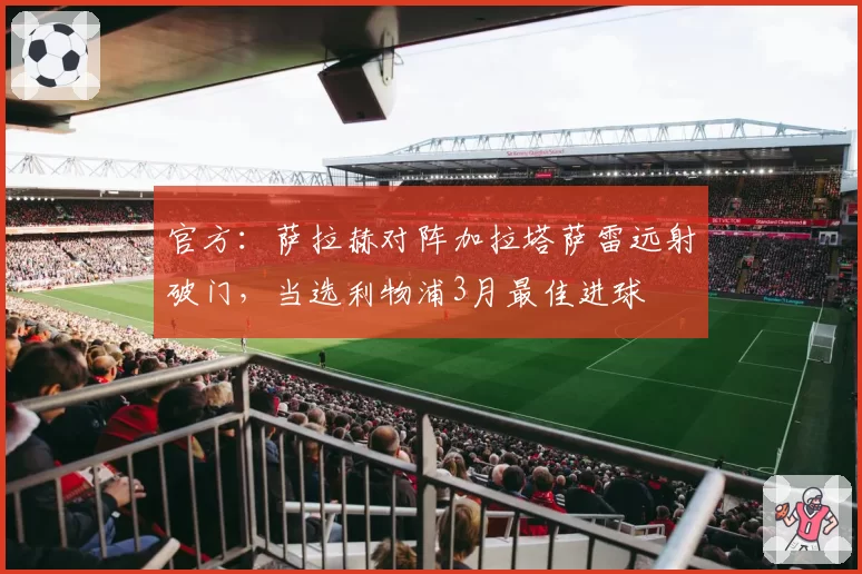 官方:萨拉赫对阵加拉塔萨雷远射破门,当选利物浦3月最佳进球