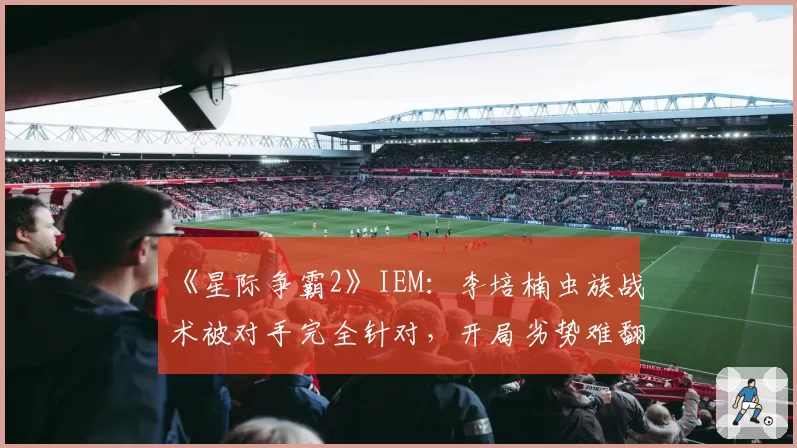 《星际争霸2》IEM：李培楠虫族战术被对手完全针对，开局劣势难翻盘