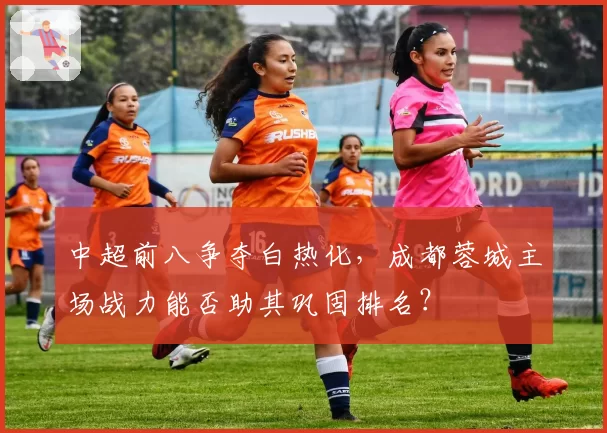 中超前八争夺白热化，成都蓉城主场战力能否助其巩固排名？