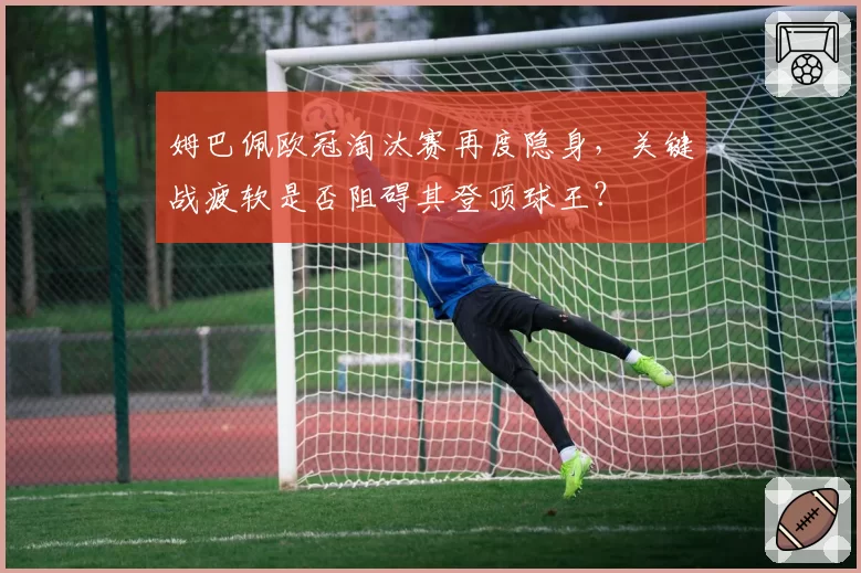 姆巴佩欧冠淘汰赛再度隐身，关键战疲软是否阻碍其登顶球王？